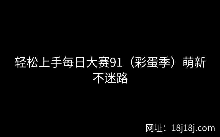 轻松上手每日大赛91(彩蛋季)萌新不迷路 轻松上手每日大赛91(彩蛋季)萌新不迷路