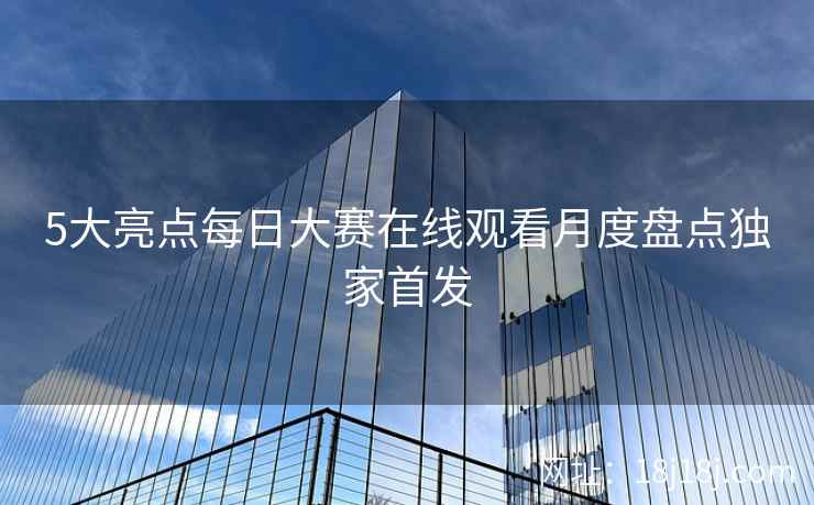 5大亮点每日大赛在线观看月度盘点独家首发