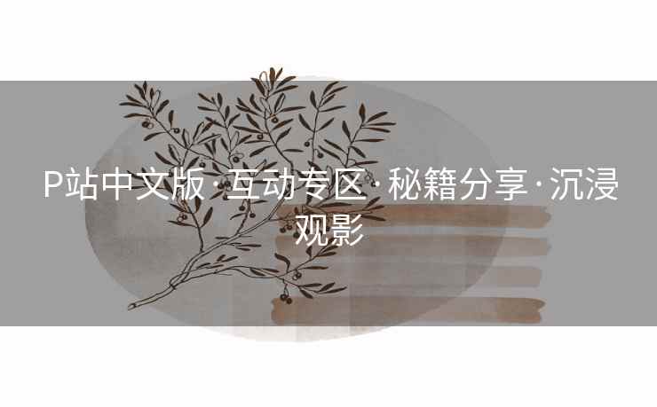 P站中文版·互动专区·秘籍分享·沉浸观影 P站中文版·互动专区·秘籍分享·沉浸观影