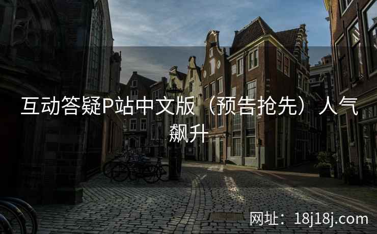 互动答疑P站中文版(预告抢先)人气飙升 互动答疑P站中文版(预告抢先)人气飙升