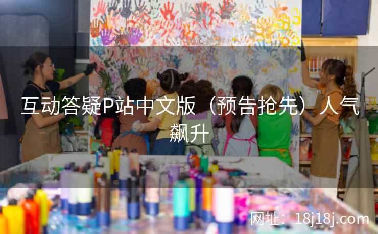 互动答疑P站中文版(预告抢先)人气飙升 互动答疑P站中文版(预告抢先)人气飙升