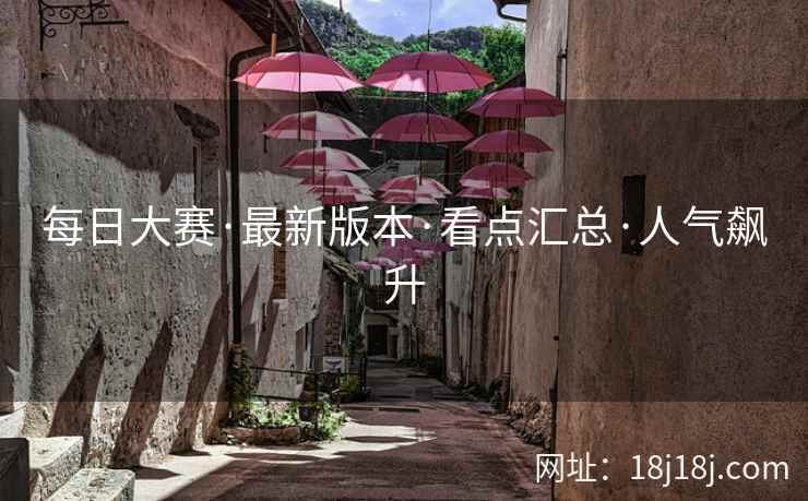 每日大赛·最新版本·看点汇总·人气飙升 每日大赛·最新版本·看点汇总·人气飙升