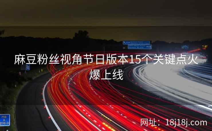 麻豆粉丝视角节日版本15个关键点火爆上线