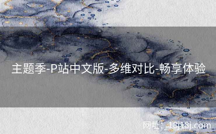 主题季-P站中文版-多维对比-畅享体验