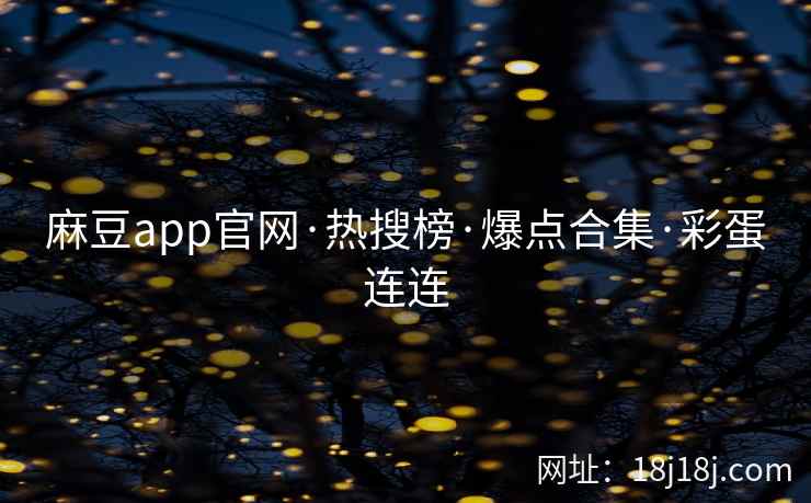 麻豆app官网·热搜榜·爆点合集·彩蛋连连