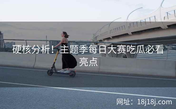 硬核分析！主题季每日大赛吃瓜必看亮点