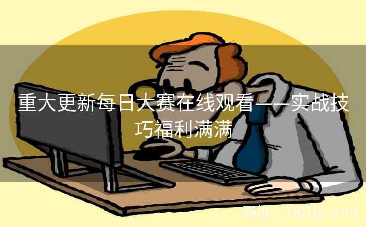 重大更新每日大赛在线观看——实战技巧福利满满