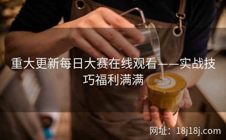 重大更新每日大赛在线观看——实战技巧福利满满