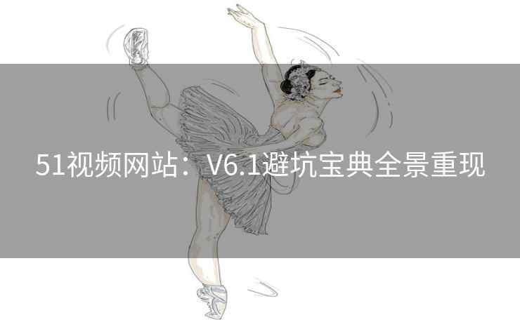 51视频网站：V6.1避坑宝典全景重现
