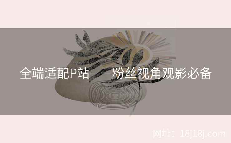 全端适配P站——粉丝视角观影必备