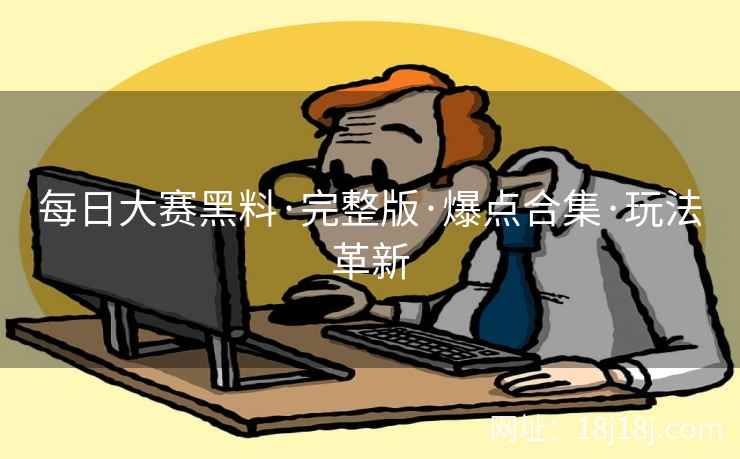 每日大赛黑料·完整版·爆点合集·玩法革新