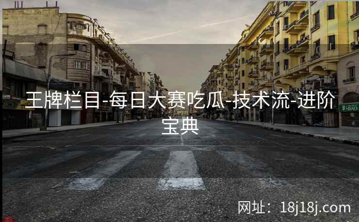 王牌栏目-每日大赛吃瓜-技术流-进阶宝典