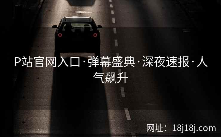 P站官网入口·弹幕盛典·深夜速报·人气飙升