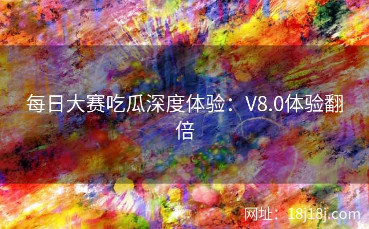 每日大赛吃瓜深度体验：V8.0体验翻倍