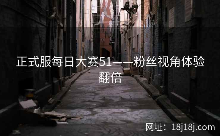 正式服每日大赛51——粉丝视角体验翻倍