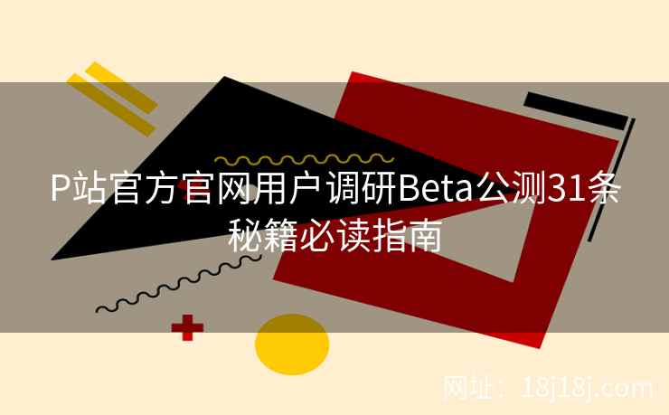 P站官方官网用户调研Beta公测31条秘籍必读指南