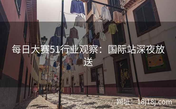 每日大赛51行业观察：国际站深夜放送
