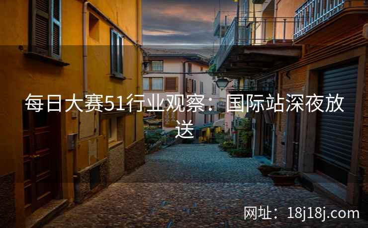 每日大赛51行业观察：国际站深夜放送