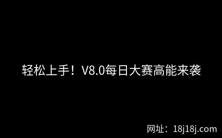 轻松上手！V8.0每日大赛高能来袭