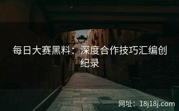 每日大赛黑料：深度合作技巧汇编创纪录