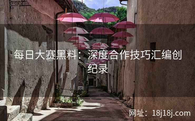 每日大赛黑料：深度合作技巧汇编创纪录