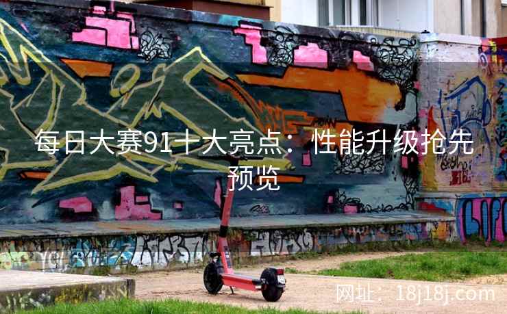 每日大赛91十大亮点：性能升级抢先预览
