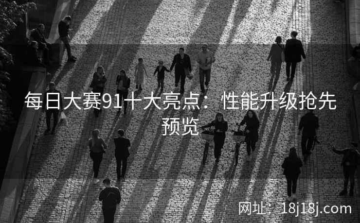 每日大赛91十大亮点：性能升级抢先预览