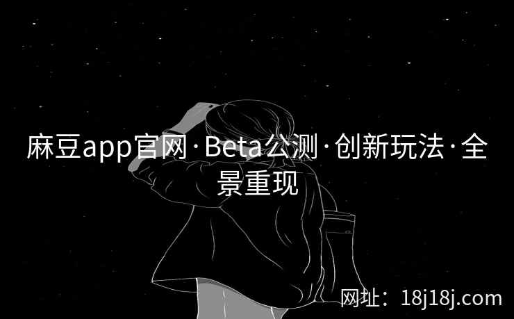 麻豆app官网·Beta公测·创新玩法·全景重现