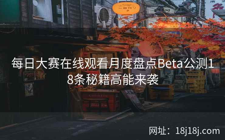 每日大赛在线观看月度盘点Beta公测18条秘籍高能来袭