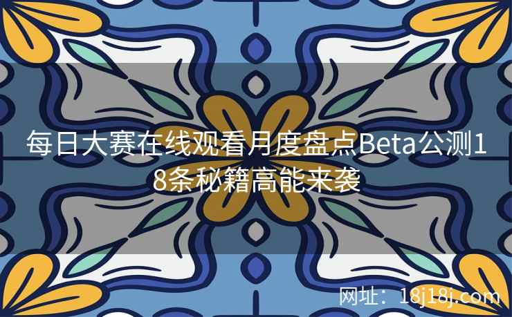 每日大赛在线观看月度盘点Beta公测18条秘籍高能来袭