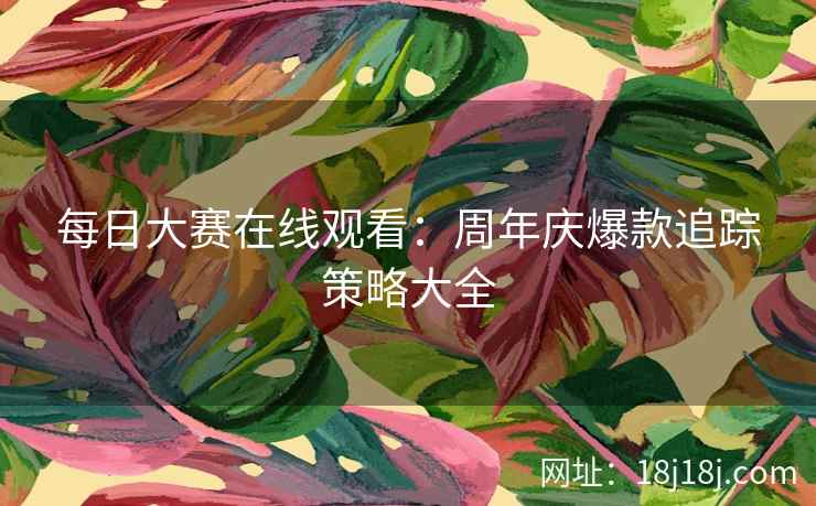 每日大赛在线观看：周年庆爆款追踪策略大全