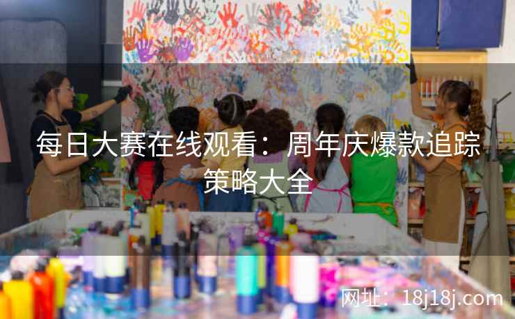 每日大赛在线观看：周年庆爆款追踪策略大全