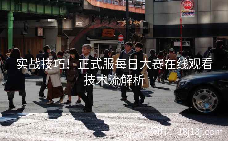 实战技巧！正式服每日大赛在线观看技术流解析