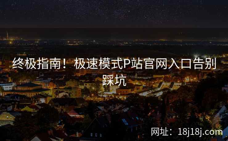终极指南！极速模式P站官网入口告别踩坑