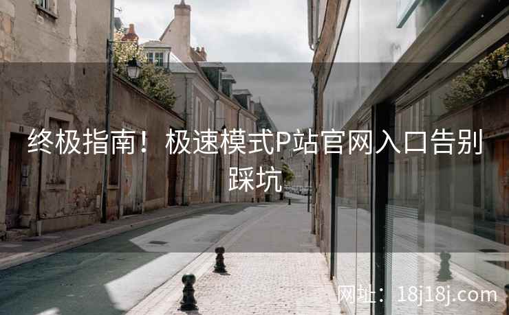 终极指南！极速模式P站官网入口告别踩坑