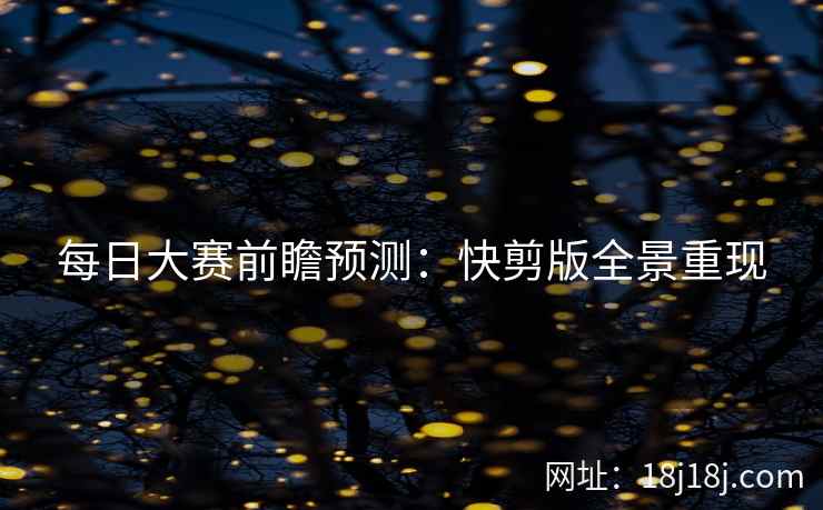 每日大赛前瞻预测：快剪版全景重现