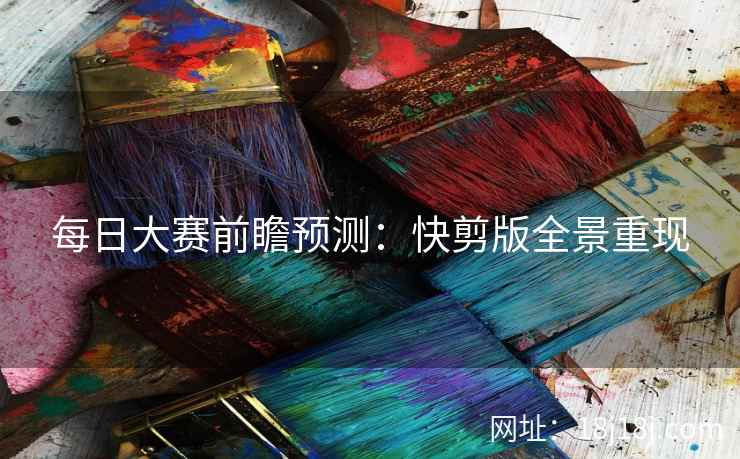 每日大赛前瞻预测：快剪版全景重现