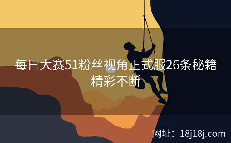每日大赛51粉丝视角正式服26条秘籍精彩不断