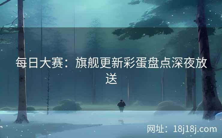 每日大赛：旗舰更新彩蛋盘点深夜放送