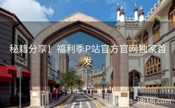 秘籍分享！福利季P站官方官网独家首发