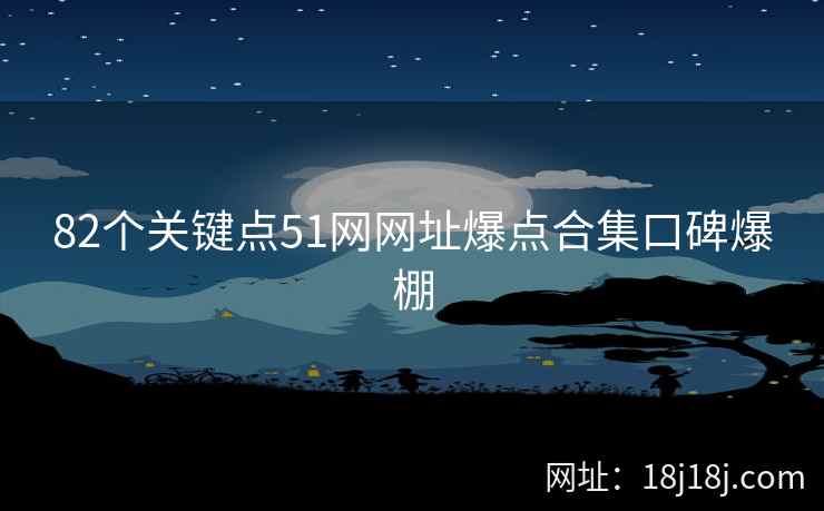 82个关键点51网网址爆点合集口碑爆棚
