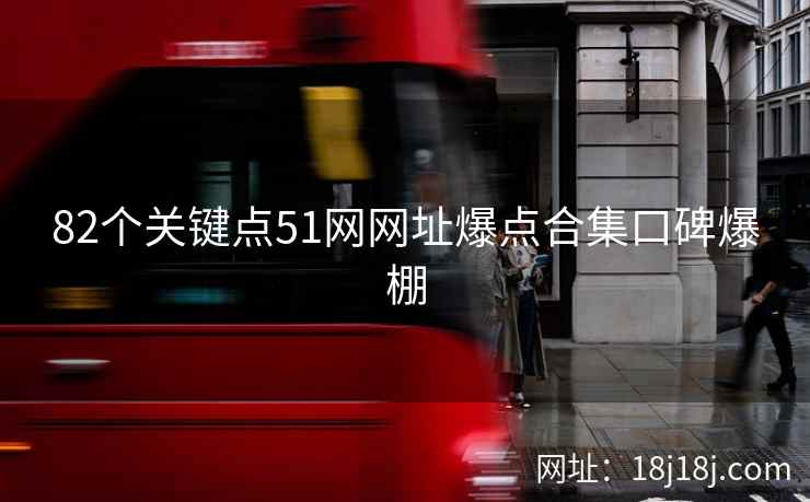 82个关键点51网网址爆点合集口碑爆棚