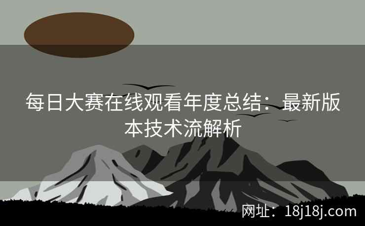 每日大赛在线观看年度总结：最新版本技术流解析