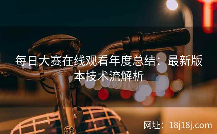 每日大赛在线观看年度总结：最新版本技术流解析