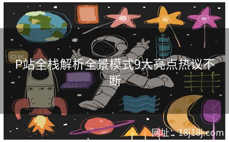 P站全栈解析全景模式9大亮点热议不断
