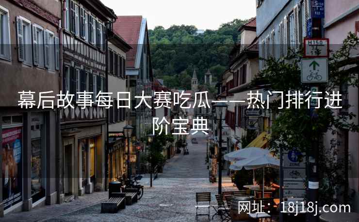 幕后故事每日大赛吃瓜——热门排行进阶宝典