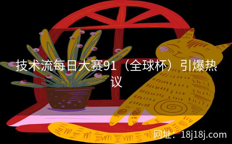 技术流每日大赛91（全球杯）引爆热议